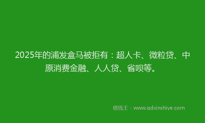 2025年的浦发盒马被拒有：超人卡、微粒贷、中原消费金融、人人贷、省呗等。