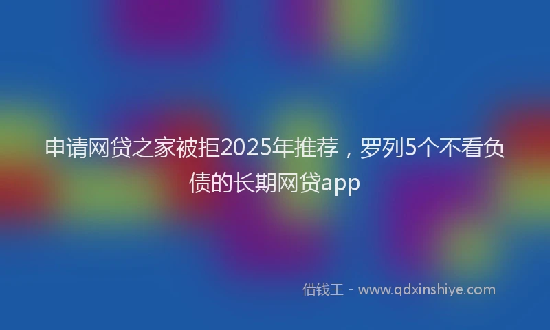 申请网贷之家被拒2025年推荐，罗列5个不看负债的长期网贷app