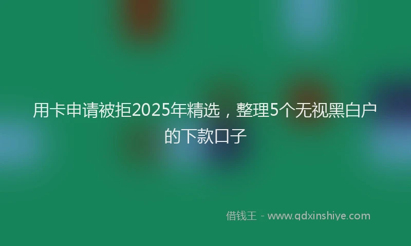 用卡申请被拒2025年精选，整理5个无视黑白户的下款口子