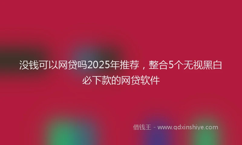 没钱可以网贷吗2025年推荐，整合5个无视黑白必下款的网贷软件