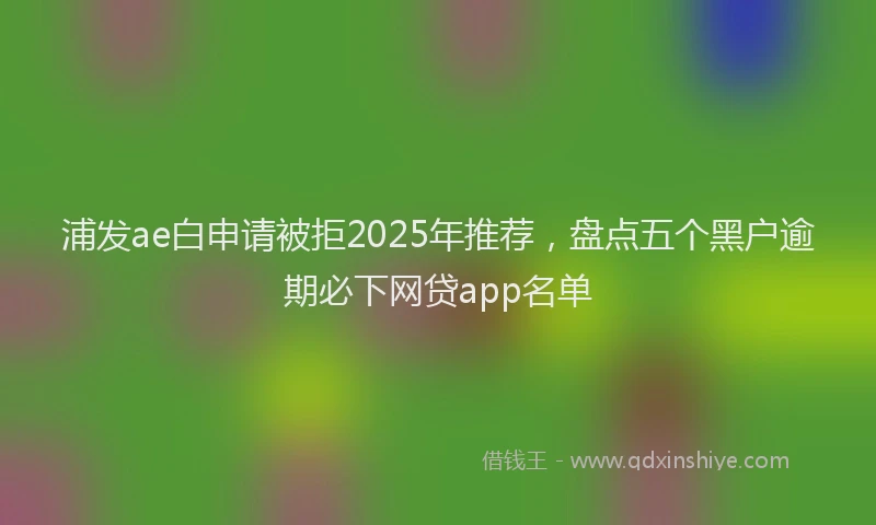 浦发ae白申请被拒2025年推荐，盘点五个黑户逾期必下网贷app名单