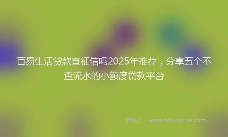 百易生活贷款查征信吗2025年推荐，分享五个不查流水的小额度贷款平台