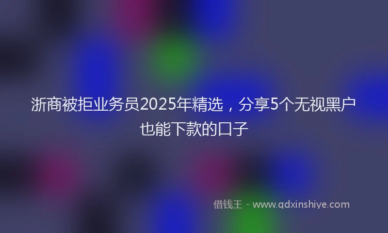 浙商被拒业务员2025年精选，分享5个无视黑户也能下款的口子