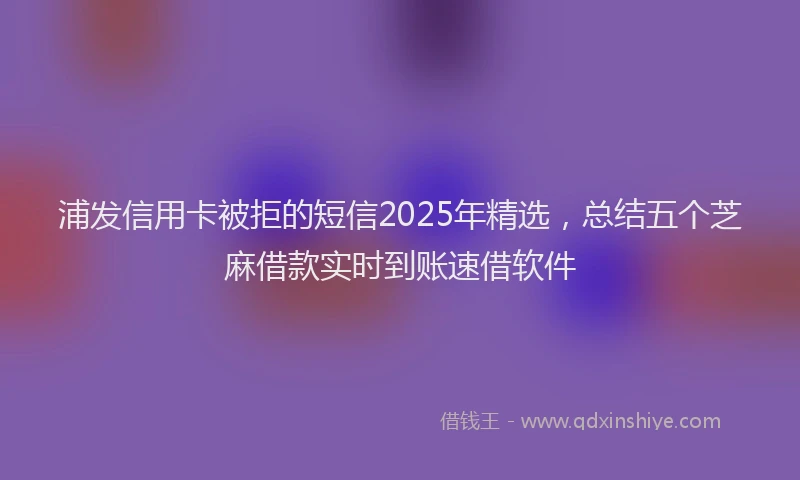 浦发信用卡被拒的短信2025年精选，总结五个芝麻借款实时到账速借软件