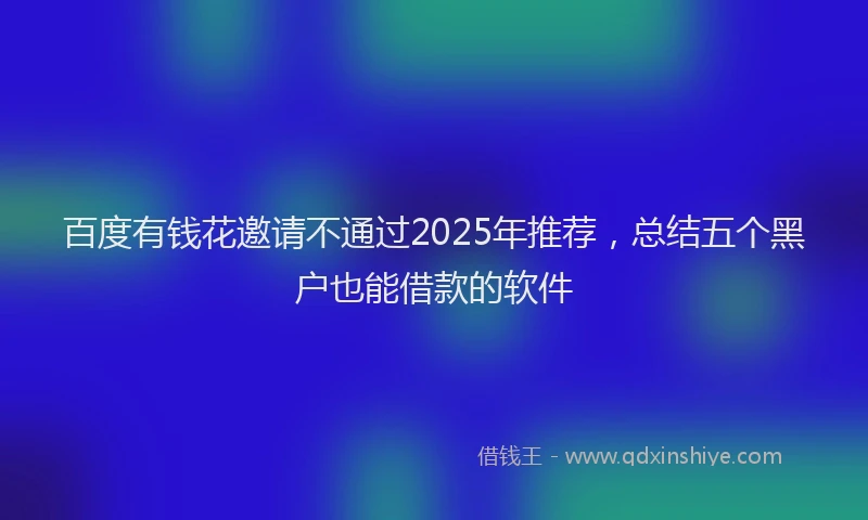 百度有钱花邀请不通过2025年推荐，总结五个黑户也能借款的软件