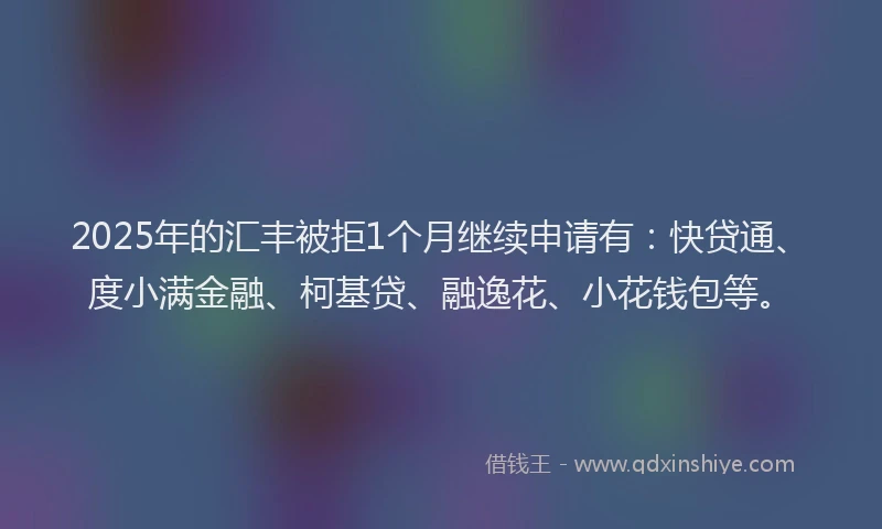 2025年的汇丰被拒1个月继续申请有：快贷通、度小满金融、柯基贷、融逸花、小花钱包等。
