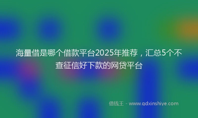 海量借是哪个借款平台2025年推荐，汇总5个不查征信好下款的网贷平台