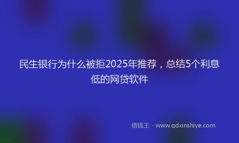民生银行为什么被拒2025年推荐，总结5个利息低的网贷软件