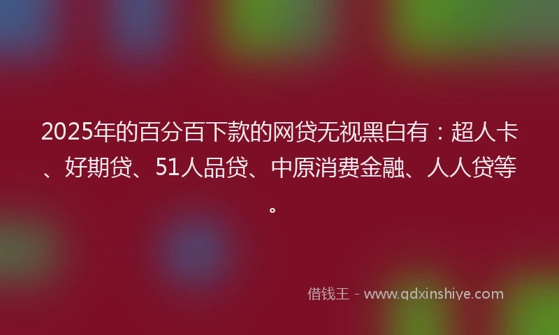2025年的百分百下款的网贷无视黑白有：超人卡、好期贷、51人品贷、中原消费金融、人人贷等。
