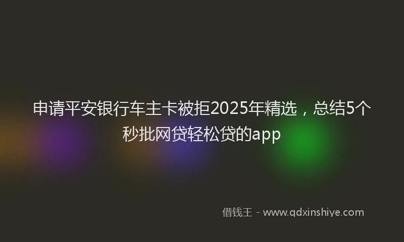 申请平安银行车主卡被拒2025年精选，总结5个秒批网贷轻松贷的app