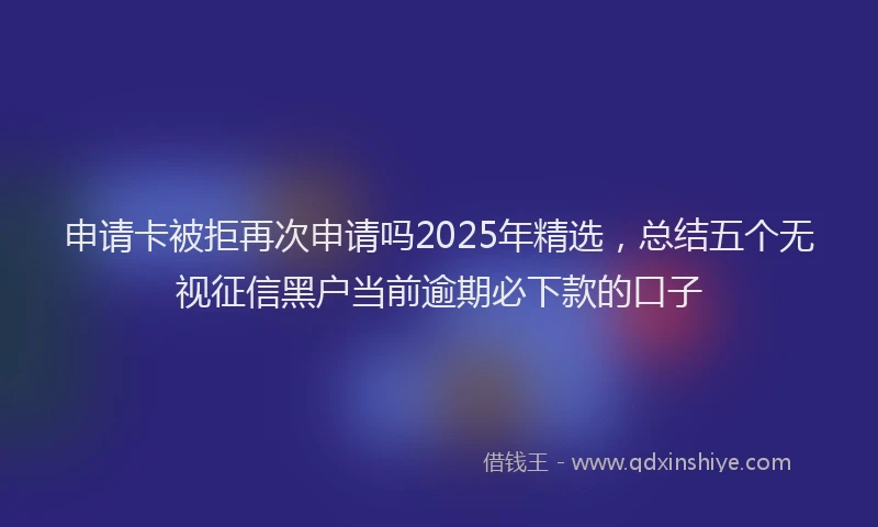 申请卡被拒再次申请吗2025年精选，总结五个无视征信黑户当前逾期必下款的口子
