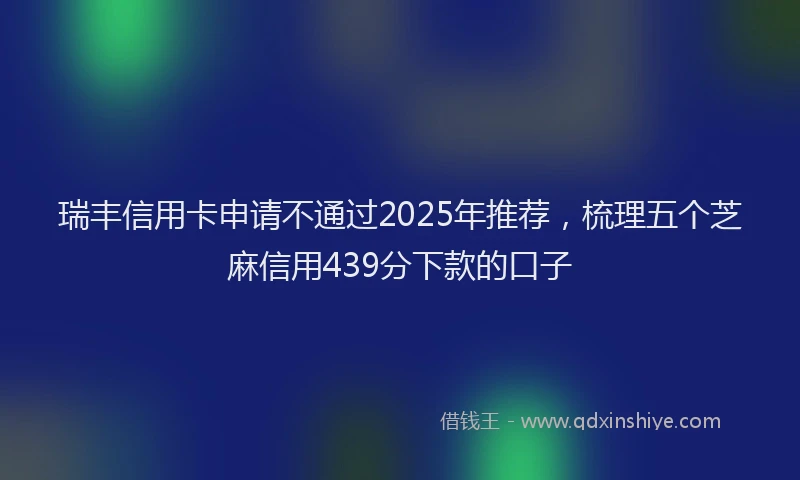 瑞丰信用卡申请不通过2025年推荐，梳理五个芝麻信用439分下款的口子