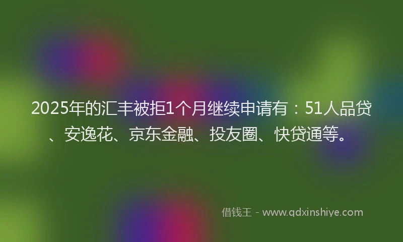 2025年的汇丰被拒1个月继续申请有：51人品贷、安逸花、京东金融、投友圈、快贷通等。