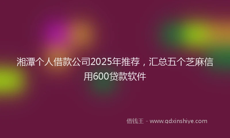 湘潭个人借款公司2025年推荐，汇总五个芝麻信用600贷款软件
