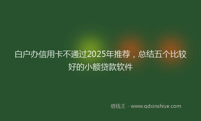 白户办信用卡不通过2025年推荐，总结五个比较好的小额贷款软件