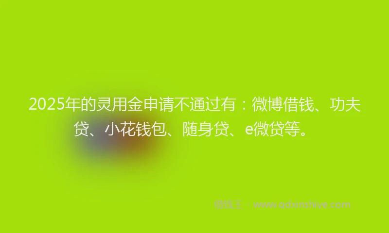 2025年的灵用金申请不通过有：微博借钱、功夫贷、小花钱包、随身贷、e微贷等。