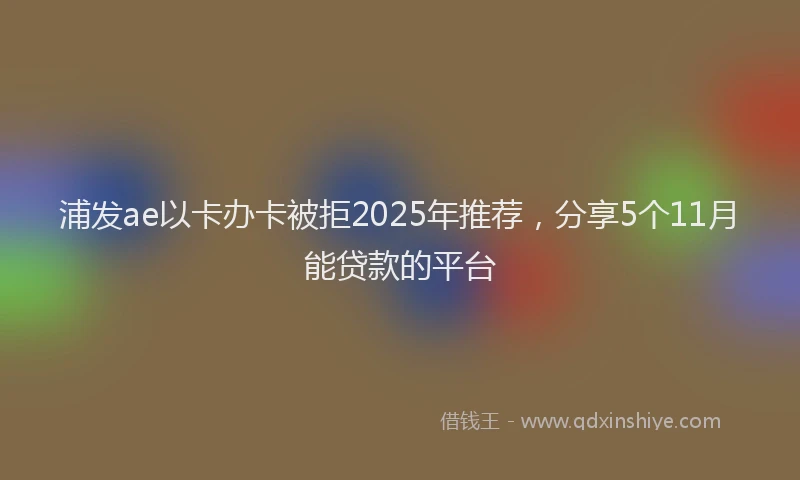 浦发ae以卡办卡被拒2025年推荐，分享5个11月能贷款的平台