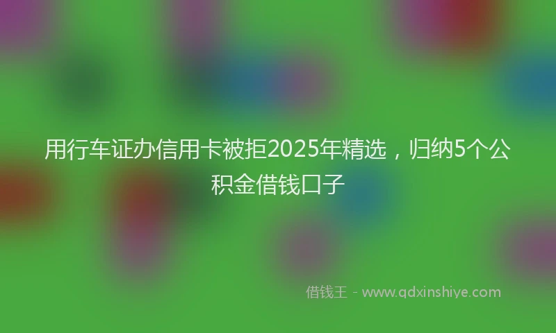 用行车证办信用卡被拒2025年精选，归纳5个公积金借钱口子