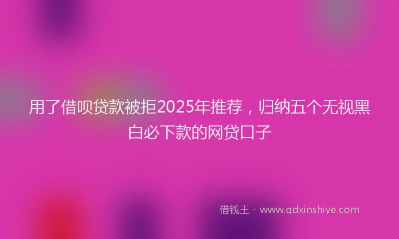 用了借呗贷款被拒2025年推荐，归纳五个无视黑白必下款的网贷口子