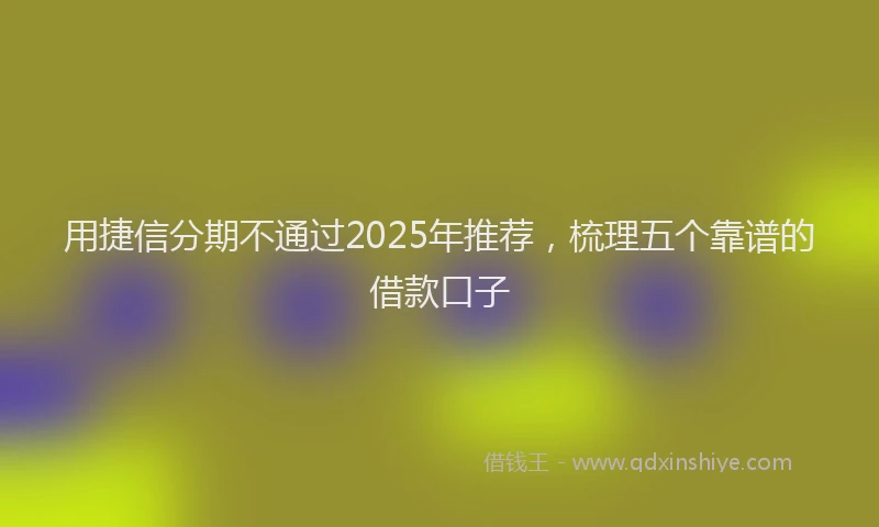 用捷信分期不通过2025年推荐，梳理五个靠谱的借款口子