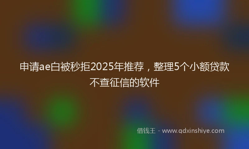 申请ae白被秒拒2025年推荐，整理5个小额贷款不查征信的软件