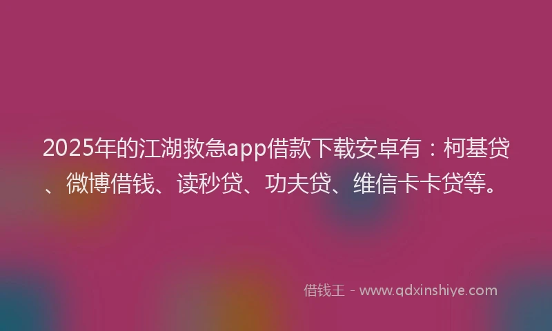 2025年的江湖救急app借款下载安卓有：柯基贷、微博借钱、读秒贷、功夫贷、维信卡卡贷等。