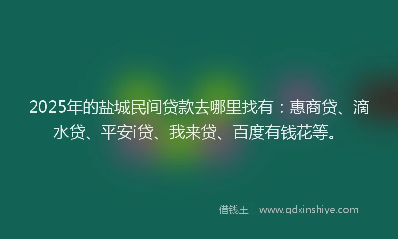 2025年的盐城民间贷款去哪里找有：惠商贷、滴水贷、平安i贷、我来贷、百度有钱花等。