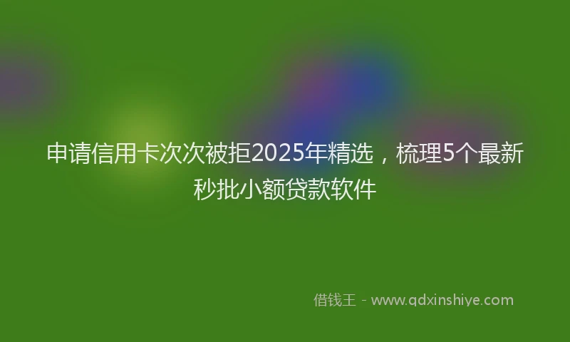 申请信用卡次次被拒2025年精选，梳理5个最新秒批小额贷款软件