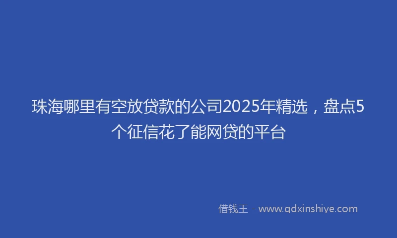 珠海哪里有空放贷款的公司2025年精选，盘点5个征信花了能网贷的平台