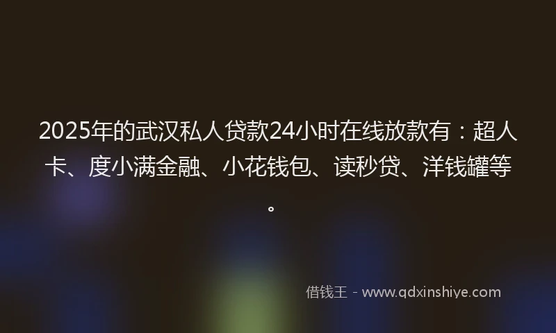 2025年的武汉私人贷款24小时在线放款有：超人卡、度小满金融、小花钱包、读秒贷、洋钱罐等。