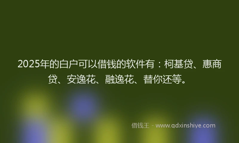 2025年的白户可以借钱的软件有：柯基贷、惠商贷、安逸花、融逸花、替你还等。