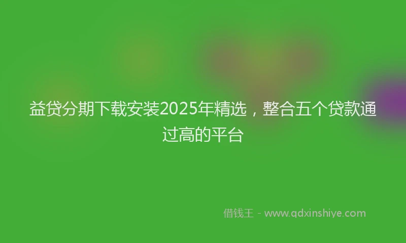 益贷分期下载安装2025年精选，整合五个贷款通过高的平台