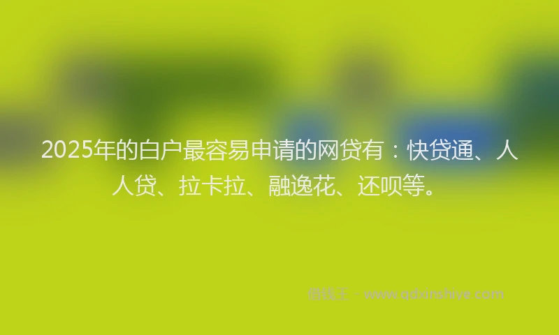 2025年的白户最容易申请的网贷有：快贷通、人人贷、拉卡拉、融逸花、还呗等。