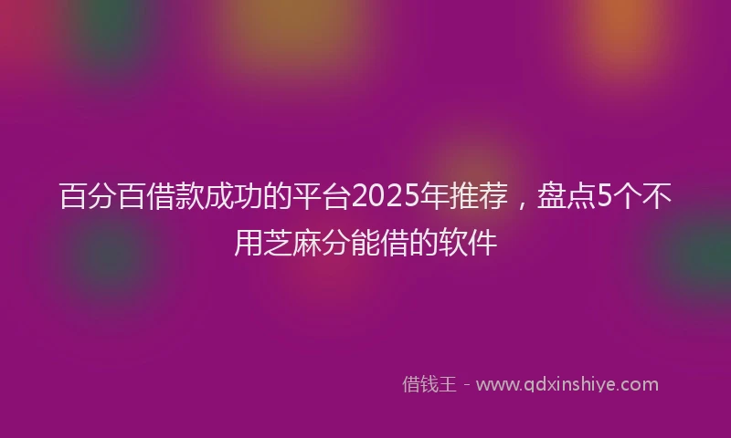 百分百借款成功的平台2025年推荐，盘点5个不用芝麻分能借的软件