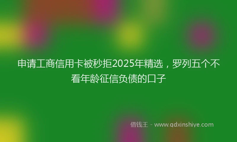 申请工商信用卡被秒拒2025年精选，罗列五个不看年龄征信负债的口子
