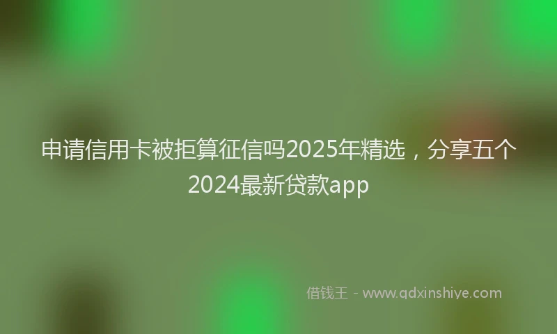 申请信用卡被拒算征信吗2025年精选，分享五个2024最新贷款app