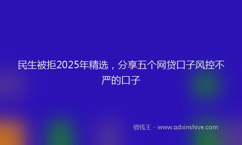 民生被拒2025年精选，分享五个网贷口子风控不严的口子