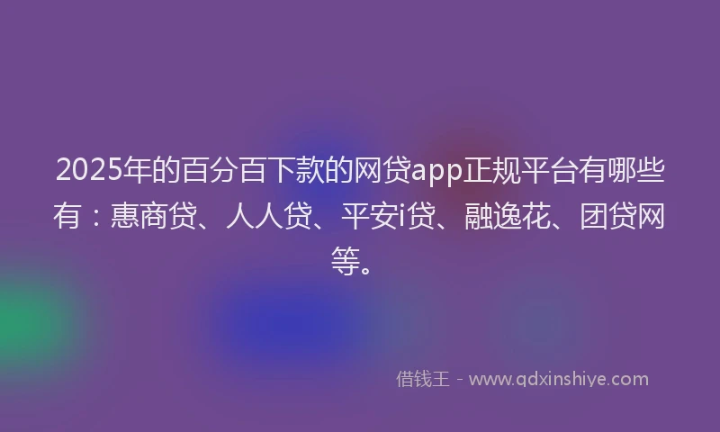 2025年的百分百下款的网贷app正规平台有哪些有：惠商贷、人人贷、平安i贷、融逸花、团贷网等。