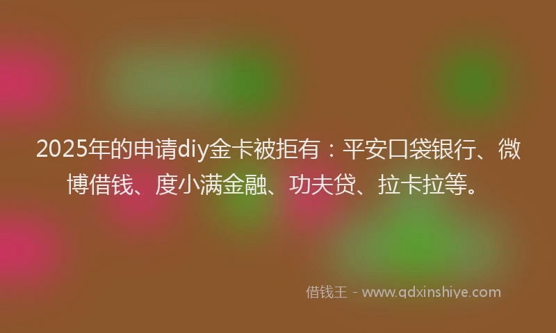 2025年的申请diy金卡被拒有：平安口袋银行、微博借钱、度小满金融、功夫贷、拉卡拉等。