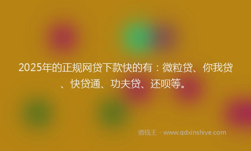 2025年的正规网贷下款快的有：微粒贷、你我贷、快贷通、功夫贷、还呗等。