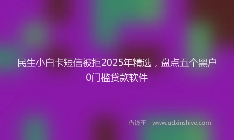 民生小白卡短信被拒2025年精选，盘点五个黑户0门槛贷款软件