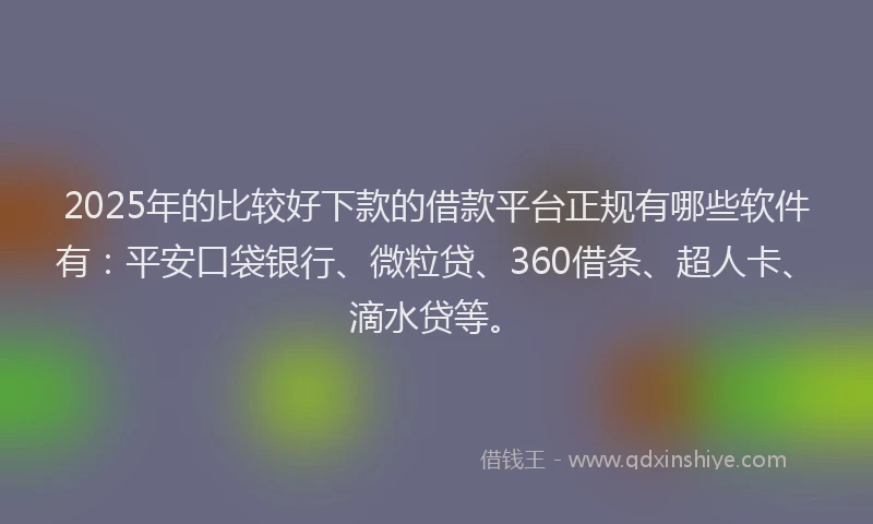 2025年的比较好下款的借款平台正规有哪些软件有：平安口袋银行、微粒贷、360借条、超人卡、滴水贷等。