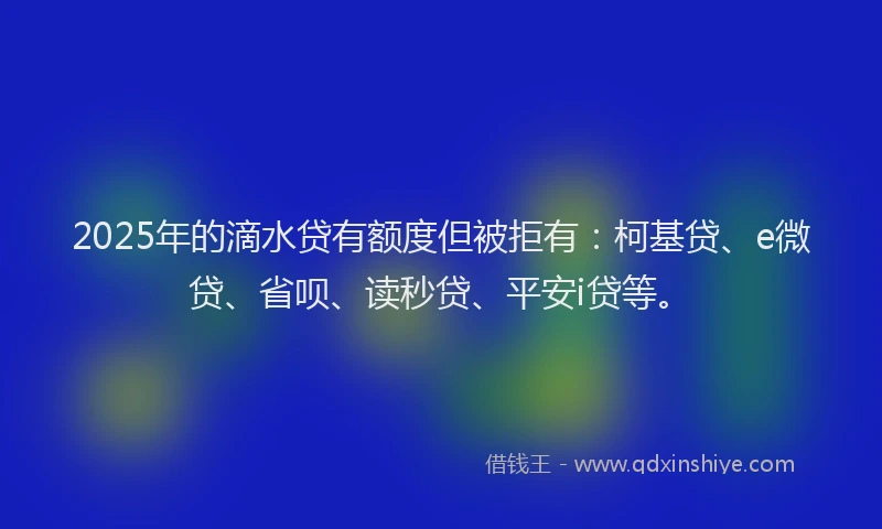 2025年的滴水贷有额度但被拒有：柯基贷、e微贷、省呗、读秒贷、平安i贷等。