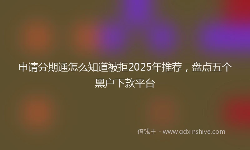 申请分期通怎么知道被拒2025年推荐，盘点五个黑户下款平台