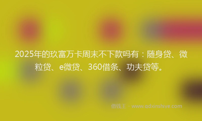 2025年的玖富万卡周末不下款吗有：随身贷、微粒贷、e微贷、360借条、功夫贷等。