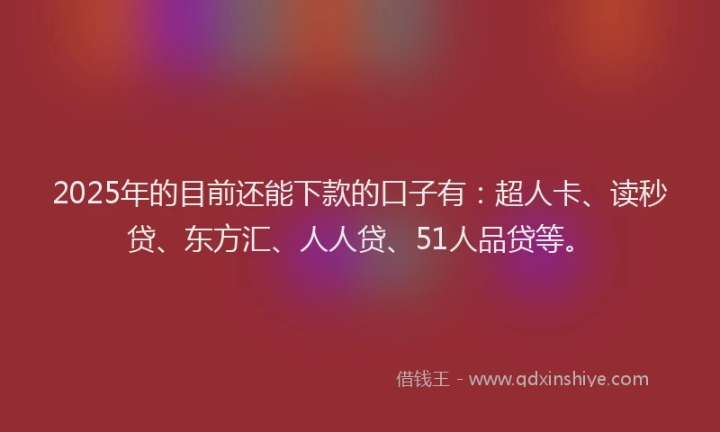 2025年的目前还能下款的口子有：超人卡、读秒贷、东方汇、人人贷、51人品贷等。
