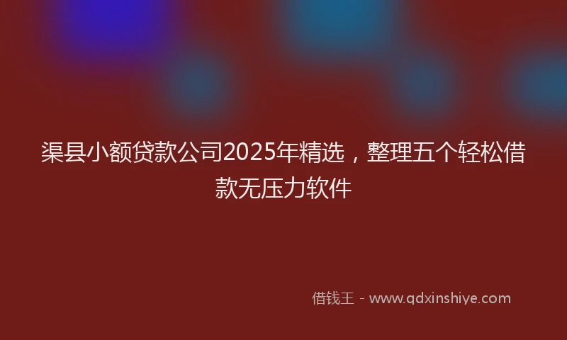 渠县小额贷款公司2025年精选，整理五个轻松借款无压力软件