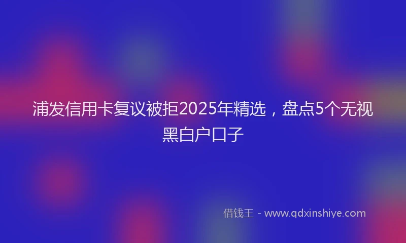 浦发信用卡复议被拒2025年精选，盘点5个无视黑白户口子