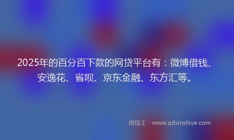 2025年的百分百下款的网贷平台有：微博借钱、安逸花、省呗、京东金融、东方汇等。