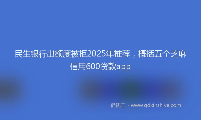 民生银行出额度被拒2025年推荐，概括五个芝麻信用600贷款app